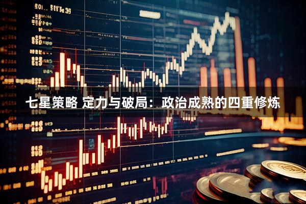 七星策略 定力与破局：政治成熟的四重修炼