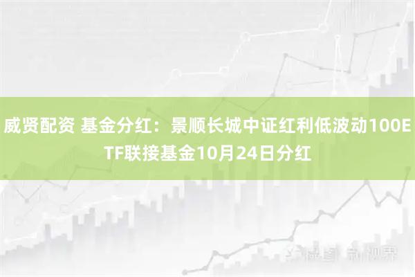 威贤配资 基金分红：景顺长城中证红利低波动100ETF联接基金10月24日分红