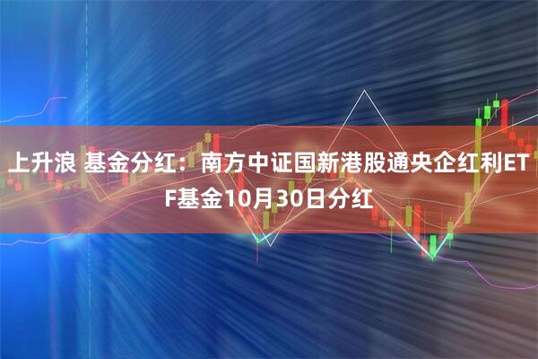 上升浪 基金分红：南方中证国新港股通央企红利ETF基金10月30日分红