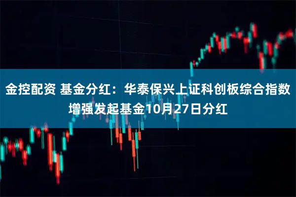 金控配资 基金分红：华泰保兴上证科创板综合指数增强发起基金10月27日分红