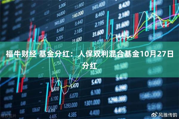 福牛财经 基金分红：人保双利混合基金10月27日分红