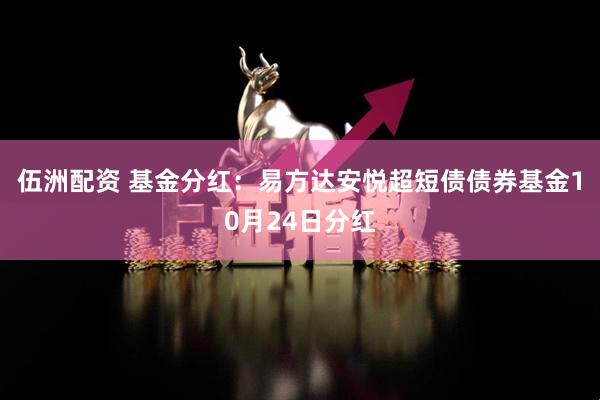 伍洲配资 基金分红：易方达安悦超短债债券基金10月24日分红