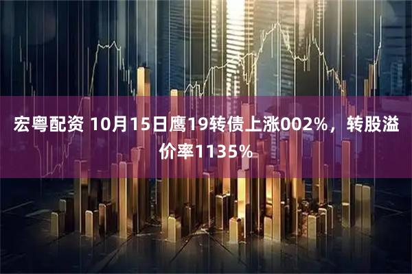 宏粤配资 10月15日鹰19转债上涨002%，转股溢价率1135%