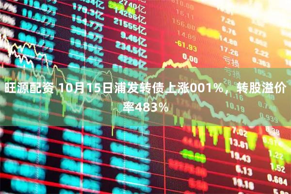 旺源配资 10月15日浦发转债上涨001%，转股溢价率483%