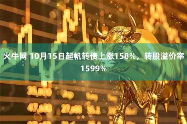 火牛网 10月15日起帆转债上涨158%，转股溢价率1599%