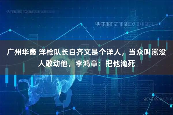 广州华鑫 洋枪队长白齐文是个洋人，当众叫嚣没人敢动他，李鸿章：把他淹死