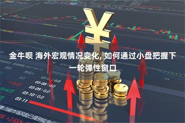金牛呗 海外宏观情况变化, 如何通过小盘把握下一轮弹性窗口