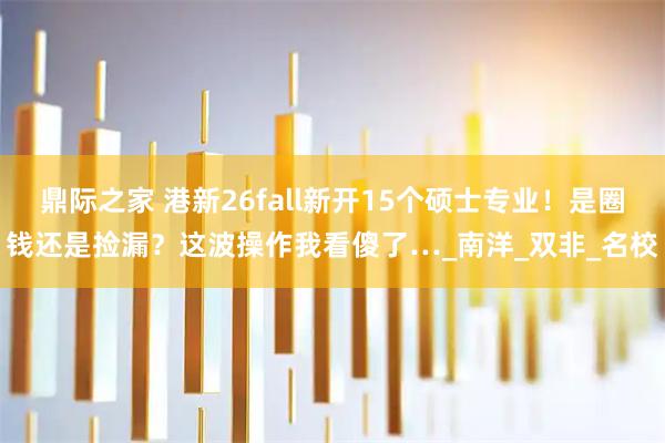 鼎际之家 港新26fall新开15个硕士专业!是圈钱还是捡漏?这波操作我看傻了…_南洋_双非_名校