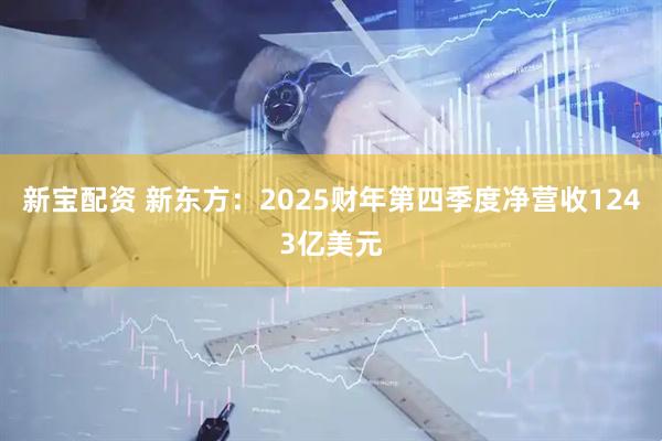 新宝配资 新东方：2025财年第四季度净营收1243亿美元
