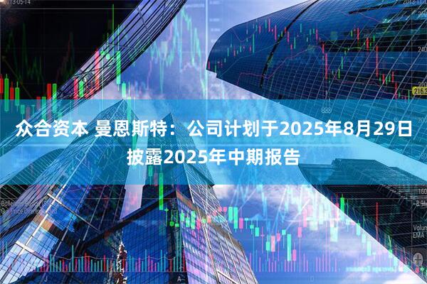 众合资本 曼恩斯特：公司计划于2025年8月29日披露2025年中期报告