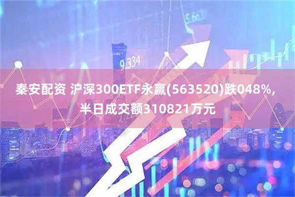 秦安配资 沪深300ETF永赢(563520)跌048%, 半日成交额310821万元