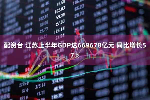 配资台 江苏上半年GDP达669678亿元 同比增长57%