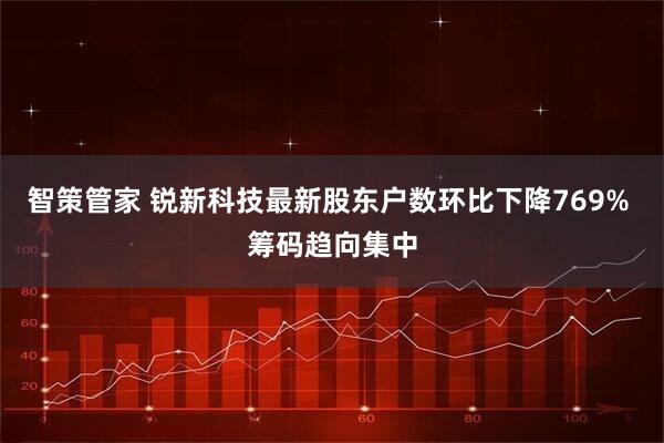 智策管家 锐新科技最新股东户数环比下降769% 筹码趋向集中