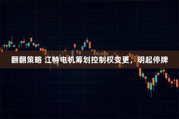 翻翻策略 江特电机筹划控制权变更,明起停牌