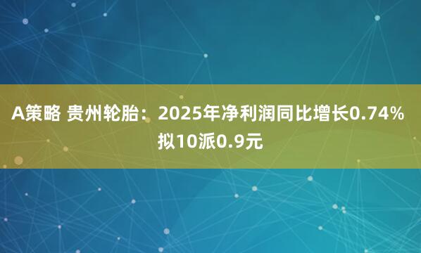 A策略 贵州轮胎：2025年净利润同比增长0.74% 拟10派0.9元