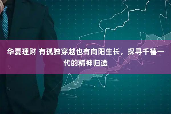 华夏理财 有孤独穿越也有向阳生长，探寻千禧一代的精神归途