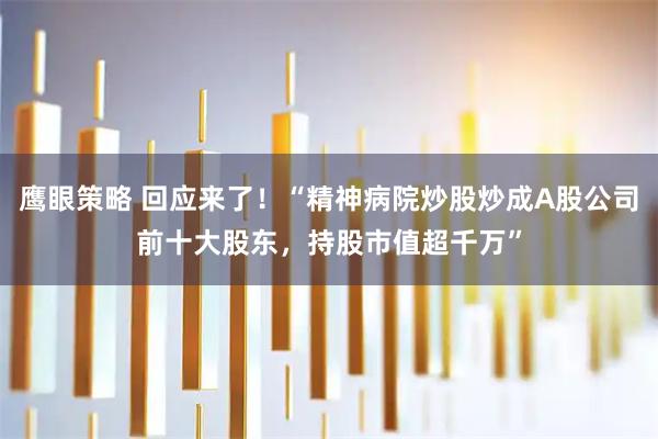 鹰眼策略 回应来了！“精神病院炒股炒成A股公司前十大股东，持股市值超千万”