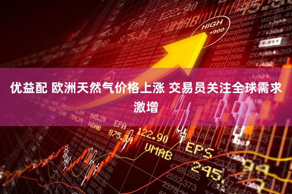 优益配 欧洲天然气价格上涨 交易员关注全球需求激增