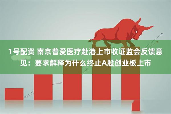 1号配资 南京普爱医疗赴港上市收证监会反馈意见：要求解释为什么终止A股创业板上市