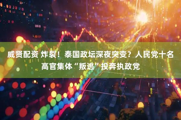 威贤配资 炸裂！泰国政坛深夜突变？人民党十名高官集体“叛逃”投奔执政党