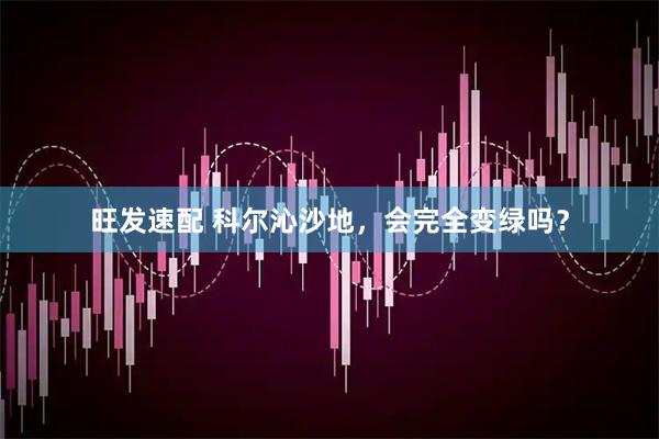 旺发速配 科尔沁沙地，会完全变绿吗？