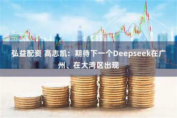 弘益配资 高志凯：期待下一个Deepseek在广州、在大湾区出现