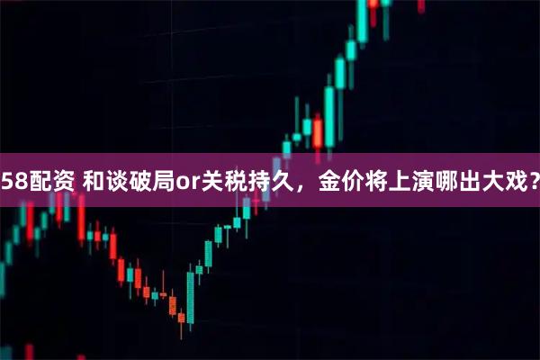58配资 和谈破局or关税持久，金价将上演哪出大戏？