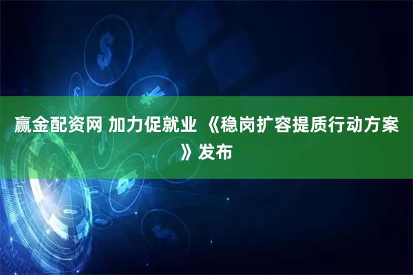 赢金配资网 加力促就业 《稳岗扩容提质行动方案》发布