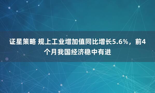 证星策略 规上工业增加值同比增长5.6%,前4个月我国经济稳中有进