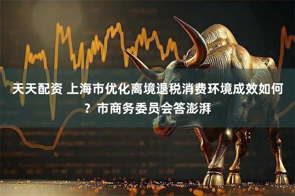 天天配资 上海市优化离境退税消费环境成效如何？市商务委员会答澎湃