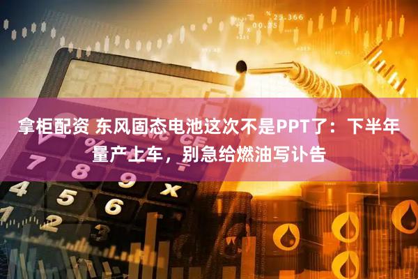 拿柜配资 东风固态电池这次不是PPT了：下半年量产上车，别急给燃油写讣告