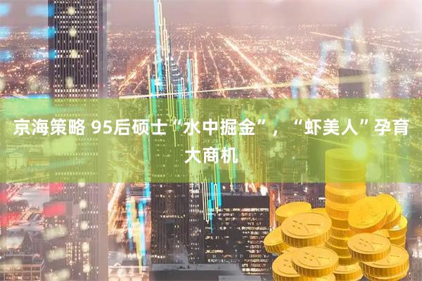 京海策略 95后硕士“水中掘金”，“虾美人”孕育大商机