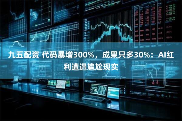 九五配资 代码暴增300%,成果只多30%:AI红利遭遇尴尬现实