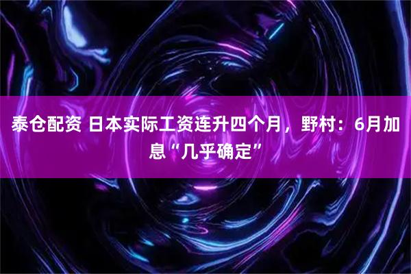 泰仓配资 日本实际工资连升四个月，野村：6月加息“几乎确定”