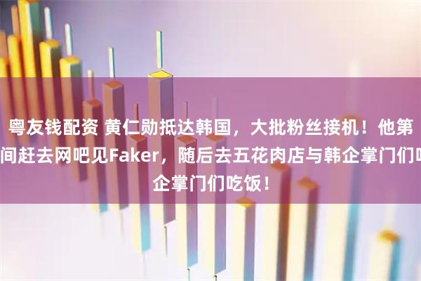 粤友钱配资 黄仁勋抵达韩国，大批粉丝接机！他第一时间赶去网吧见Faker，随后去五花肉店与韩企掌门们吃饭！