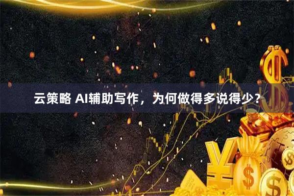 云策略 AI辅助写作，为何做得多说得少？
