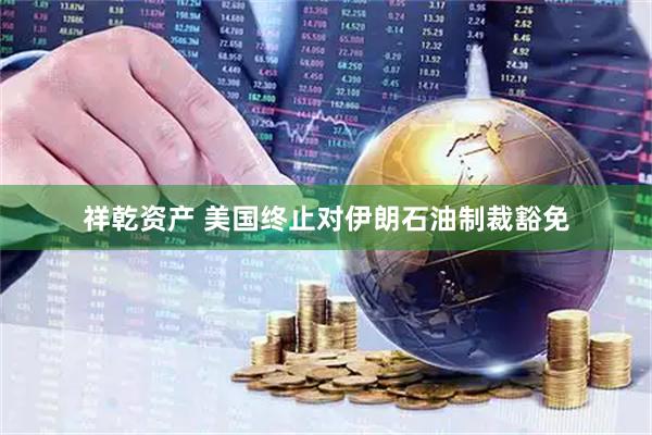 祥乾资产 美国终止对伊朗石油制裁豁免