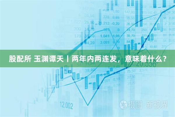 股配所 玉渊谭天丨两年内两连发,意味着什么?