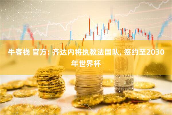 牛客栈 官方: 齐达内将执教法国队, 签约至2030年世界杯