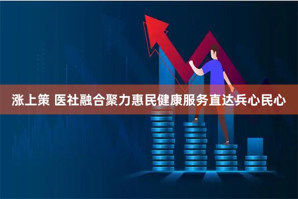 涨上策 医社融合聚力惠民健康服务直达兵心民心