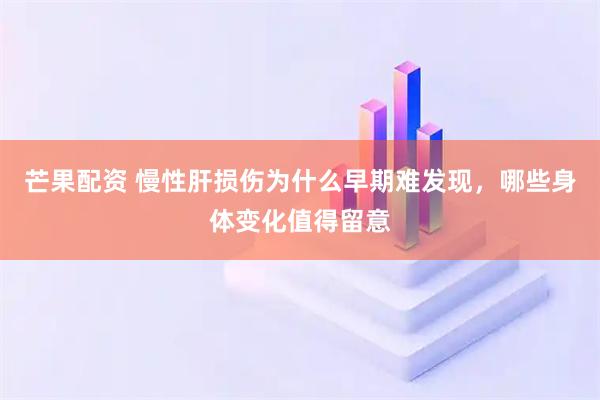 芒果配资 慢性肝损伤为什么早期难发现，哪些身体变化值得留意