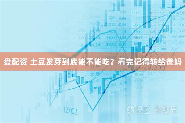 盘配资 土豆发芽到底能不能吃?看完记得转给爸妈