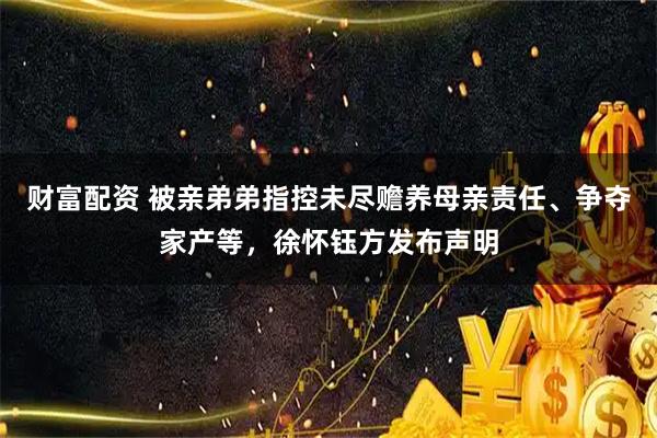 财富配资 被亲弟弟指控未尽赡养母亲责任、争夺家产等，徐怀钰方发布声明