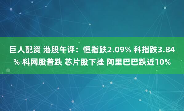 巨人配资 港股午评：恒指跌2.09% 科指跌3.84% 科网股普跌 芯片股下挫 阿里巴巴跌近10%