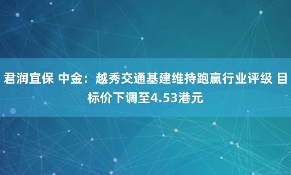 君润宜保 中金:越秀交通基建维持跑赢行业评级 目标价下调至4.53港元