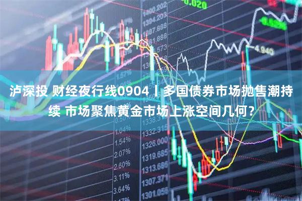 泸深投 财经夜行线0904丨多国债券市场抛售潮持续 市场聚焦黄金市场上涨空间几何？