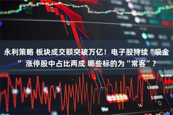 永利策略 板块成交额突破万亿！电子股持续“吸金” 涨停股中占比两成 哪些标的为“常客”？