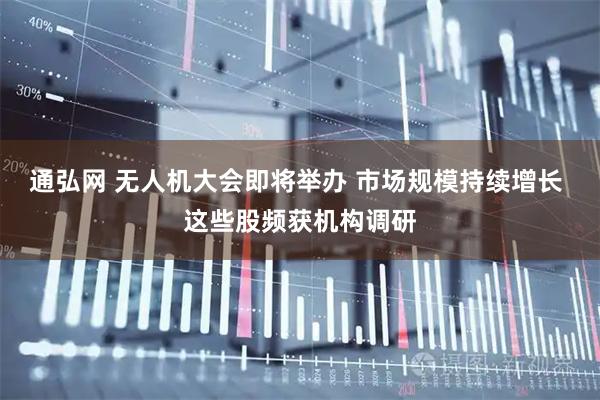 通弘网 无人机大会即将举办 市场规模持续增长 这些股频获机构调研